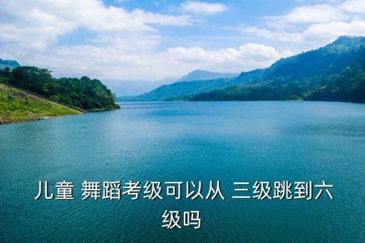  儿童 舞蹈考级可以从 三级跳到六级吗