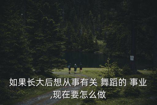 如果长大后想从事有关 舞蹈的 事业,现在要怎么做