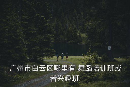  广州市白云区哪里有 舞蹈培训班或者兴趣班