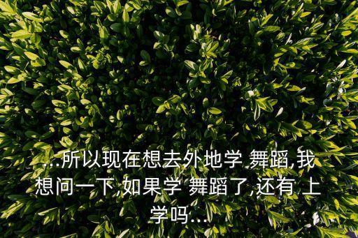 ...所以现在想去外地学 舞蹈,我想问一下,如果学 舞蹈了,还有 上学吗...