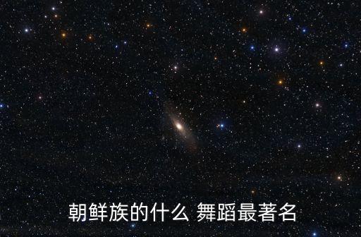 朝鲜舞蹈基本动律,朝鲜舞蹈风格多元化离不开朝鲜人热情奔放