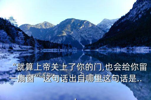 “就算上帝关上了你的门,也会给你留一扇窗”这句话出自哪里这句话是...