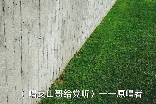 〈 唱支山哥给党听〉一一原唱者