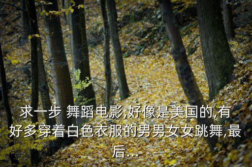 求一步 舞蹈电影,好像是美国的,有好多穿着白色衣服的男男女女跳舞,最后...