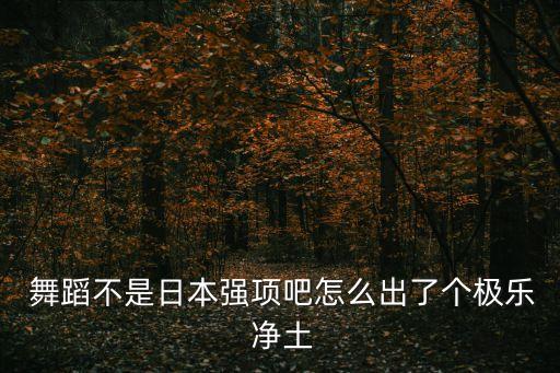  舞蹈不是日本强项吧怎么出了个极乐 净土