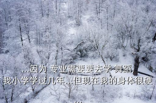 ...因为 专业需要要去学 舞蹈,我小学学过几年…但现在我的身体很硬...