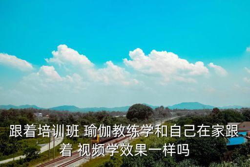 跟着培训班 瑜伽教练学和自己在家跟着 视频学效果一样吗