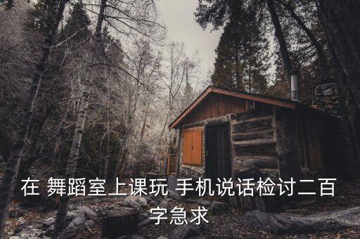 在 舞蹈室上课玩 手机说话检讨二百字急求