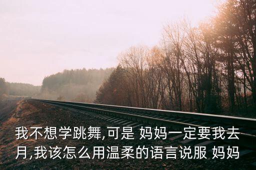 我不想学跳舞,可是 妈妈一定要我去月,我该怎么用温柔的语言说服 妈妈