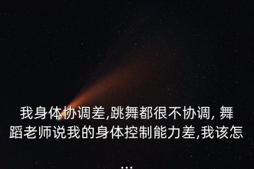 我身体协调差,跳舞都很不协调, 舞蹈老师说我的身体控制能力差,我该怎...