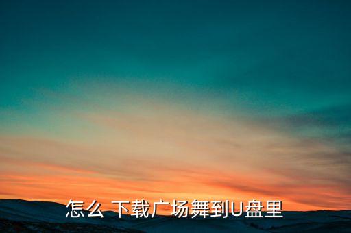 怎么 下载广场舞到U盘里