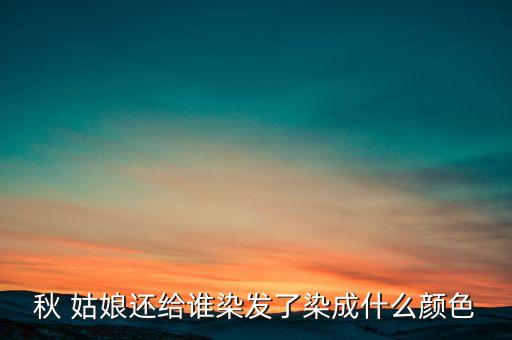 秋 姑娘还给谁染发了染成什么颜色