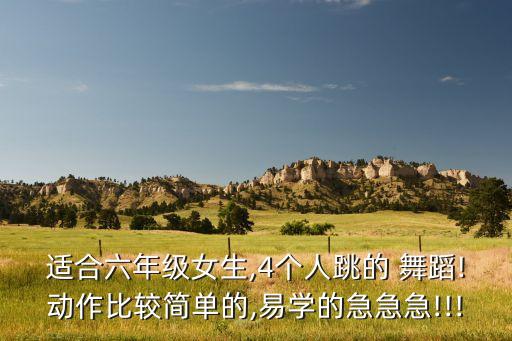 适合六年级女生,4个人跳的 舞蹈!动作比较简单的,易学的急急急!!!