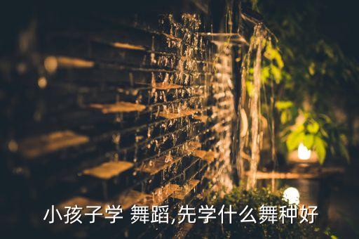  小孩子学 舞蹈,先学什么舞种好