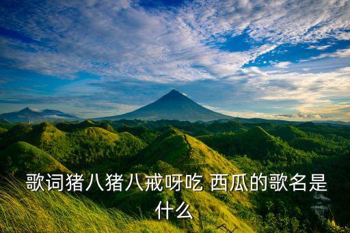 西瓜 儿童舞蹈 歌词,《猪八戒吃相西瓜》原曲:婉儿演唱