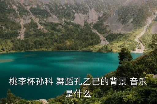 桃李杯孙科 舞蹈孔乙已的背景 音乐是什么
