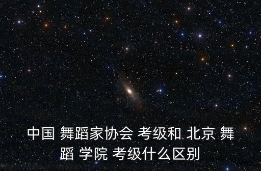 中国 舞蹈家协会 考级和 北京 舞蹈 学院 考级什么区别