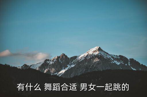 男女儿童集体舞蹈,适合男女一起跳舞的舞蹈有这些