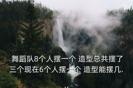  舞蹈队8个人摆一个 造型总共摆了三个现在6个人摆一个 造型能摆几...