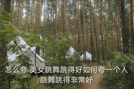 怎么夸 美女跳舞跳得好如何夸一个人跳舞跳得非常好