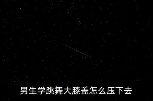 男生学跳舞大膝盖怎么压下去