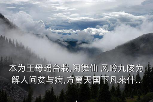 本为王母瑶台栽,闲舞仙 风吟九陔为解人间贫与病,方离天国下凡来什...