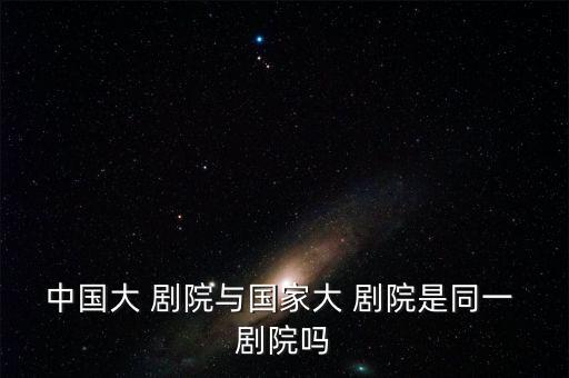 中国大 剧院与国家大 剧院是同一 剧院吗