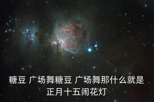 糖豆 广场舞糖豆 广场舞那什么就是正月十五闹花灯