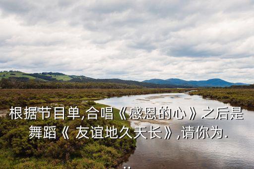 根据节目单,合唱《感恩的心》之后是 舞蹈《 友谊地久天长》,请你为...
