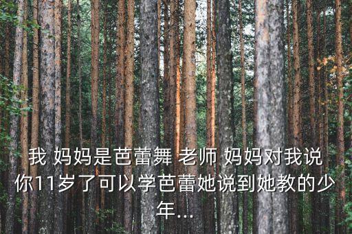我 妈妈是芭蕾舞 老师 妈妈对我说你11岁了可以学芭蕾她说到她教的少年...