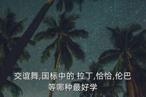 交谊舞,国标中的 拉丁,恰恰,伦巴等哪种最好学