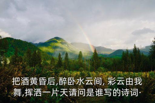 把酒黄昏后,醉卧水云间, 彩云由我舞,挥洒一片天请问是谁写的诗词·