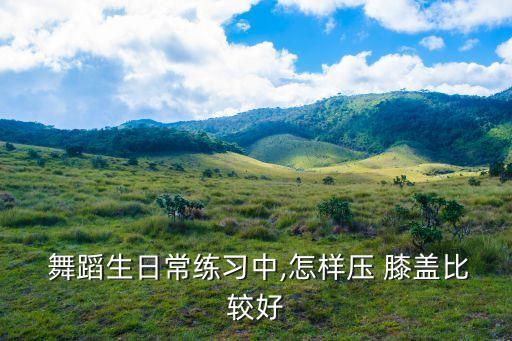  舞蹈生日常练习中,怎样压 膝盖比较好