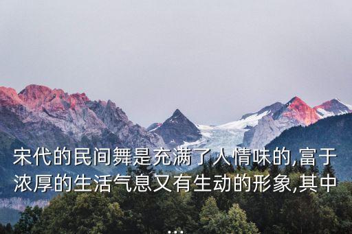 宋代的民间舞是充满了人情味的,富于浓厚的生活气息又有生动的形象,其中...