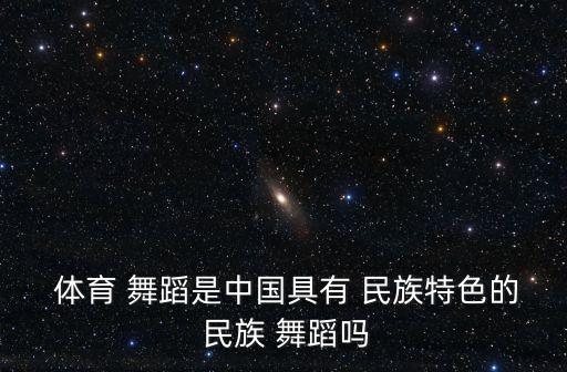  体育 舞蹈是中国具有 民族特色的 民族 舞蹈吗