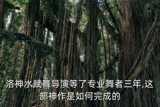洛神水赋舞导演等了专业舞者三年,这部神作是如何完成的