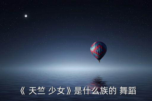 《 天竺 少女》是什么族的 舞蹈
