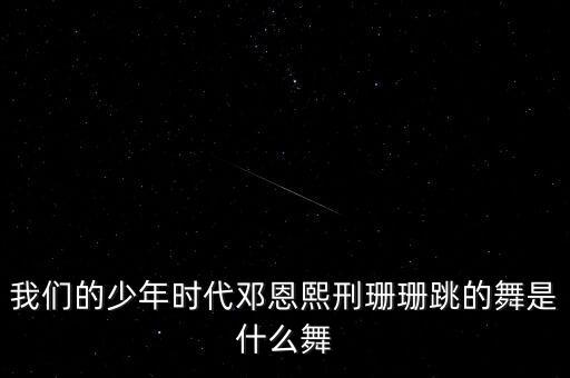 我们的少年时代邓恩熙刑珊珊跳的舞是什么舞