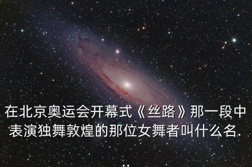 在北京奥运会开幕式《丝路》那一段中表演独舞敦煌的那位女舞者叫什么名...