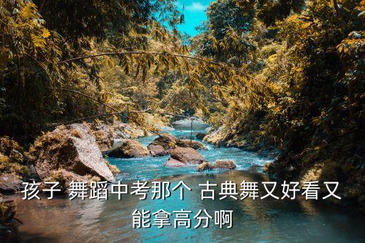 孩子 舞蹈中考那个 古典舞又好看又能拿高分啊
