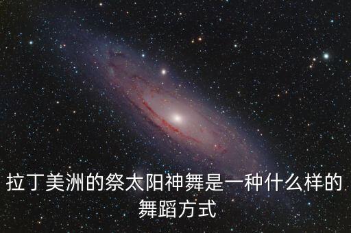 拉丁美洲的祭太阳神舞是一种什么样的 舞蹈方式