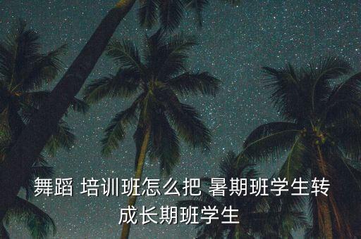 舞蹈 培训班怎么把 暑期班学生转成长期班学生