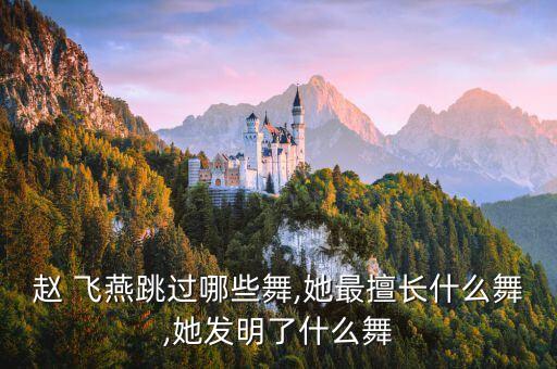 赵 飞燕跳过哪些舞,她最擅长什么舞,她发明了什么舞