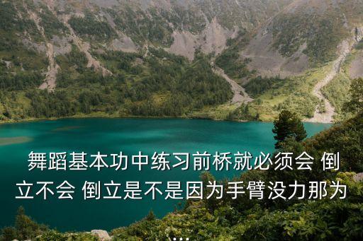  舞蹈基本功中练习前桥就必须会 倒立不会 倒立是不是因为手臂没力那为...