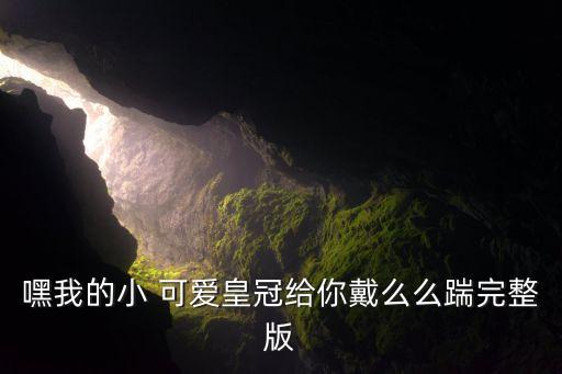嘿我的小 可爱皇冠给你戴么么踹完整版