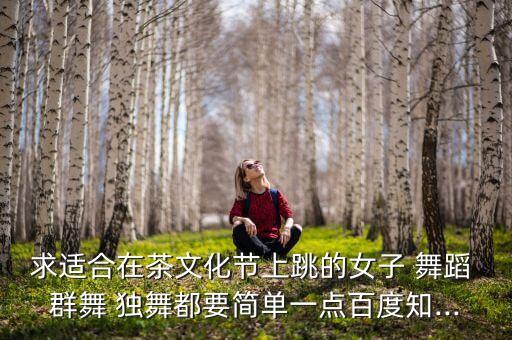 求适合在茶文化节上跳的女子 舞蹈 群舞 独舞都要简单一点百度知...