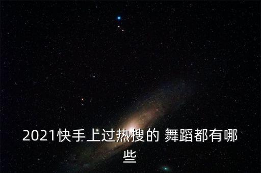 2021快手上过热搜的 舞蹈都有哪些