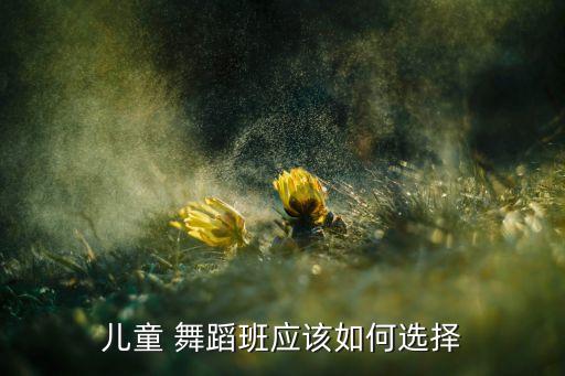 呼市幼儿 少年舞蹈班,如何选择合适的舞蹈培训机构?一文看懂
