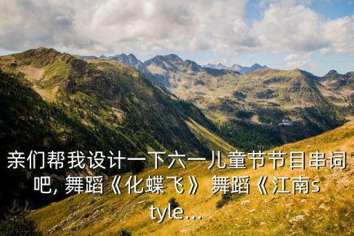 亲们帮我设计一下六一儿童节节目串词吧, 舞蹈《化蝶飞》 舞蹈《江南style...