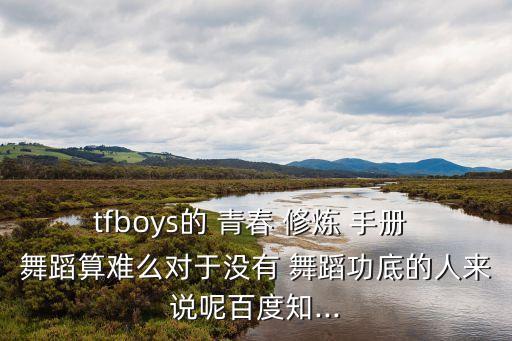 tfboys的 青春 修炼 手册 舞蹈算难么对于没有 舞蹈功底的人来说呢百度知...